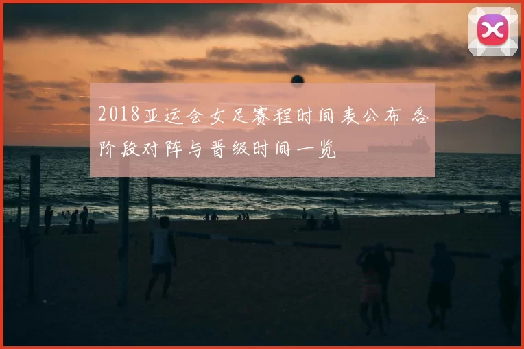 2018亚运会女足赛程时间表公布 各阶段对阵与晋级时间一览