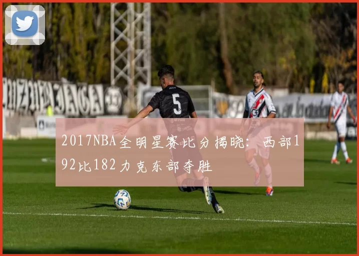 2017NBA全明星赛比分揭晓:西部192比182力克东部夺胜