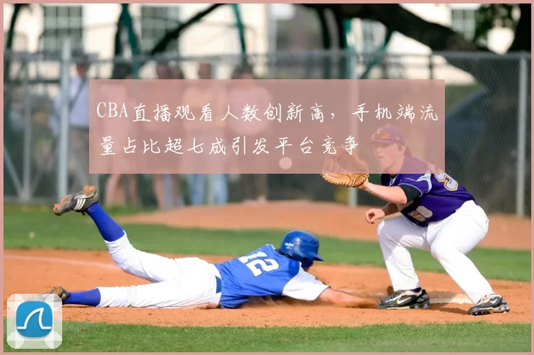 CBA直播观看人数创新高，手机端流量占比超七成引发平台竞争