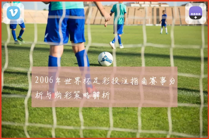 2006年世界杯足彩投注指南赛事分析与购彩策略解析