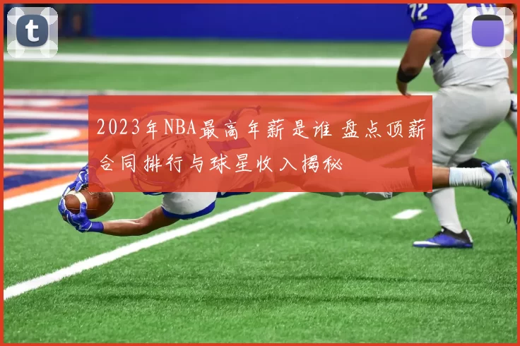 2023年NBA最高年薪是谁 盘点顶薪合同排行与球星收入揭秘