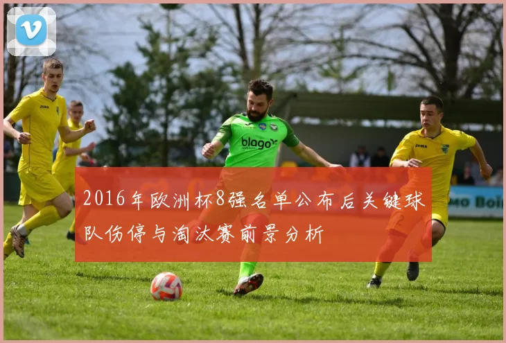 2016年欧洲杯8强名单公布后关键球队伤停与淘汰赛前景分析