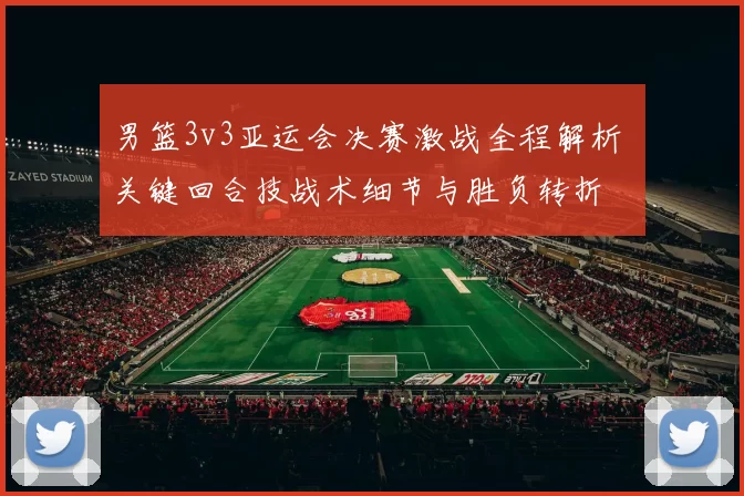 男篮3v3亚运会决赛激战全程解析 关键回合技战术细节与胜负转折