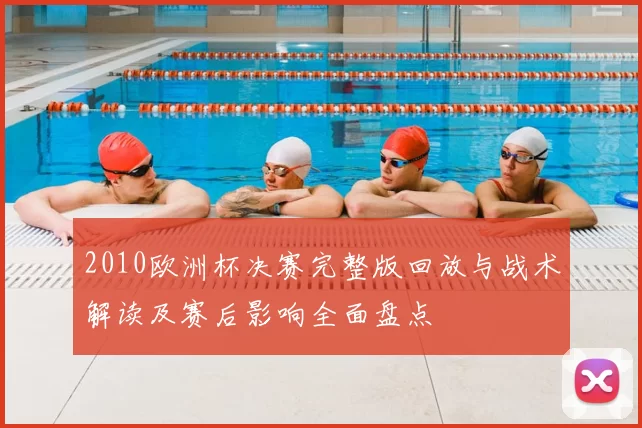 2010欧洲杯决赛完整版回放与战术解读及赛后影响全面盘点