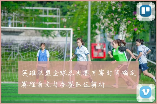 英雄联盟全球总决赛开赛时间确定赛程看点与参赛队伍解析