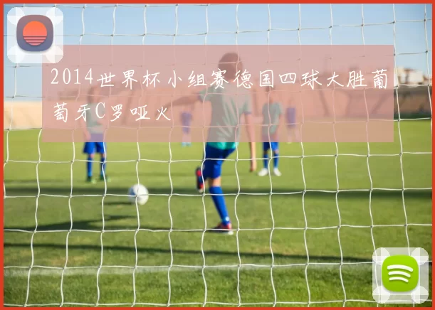 2014世界杯小组赛德国四球大胜葡萄牙C罗哑火