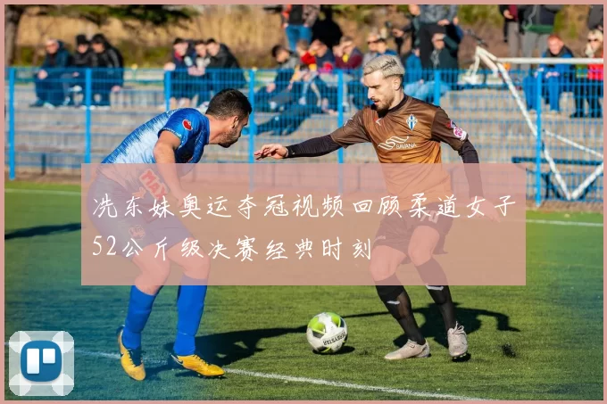 冼东妹奥运夺冠视频回顾柔道女子52公斤级决赛经典时刻