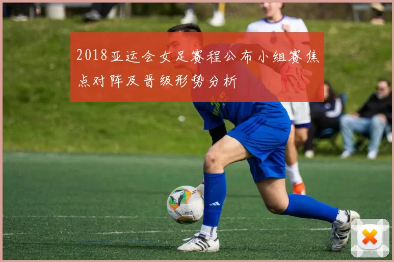 2018亚运会女足赛程公布小组赛焦点对阵及晋级形势分析