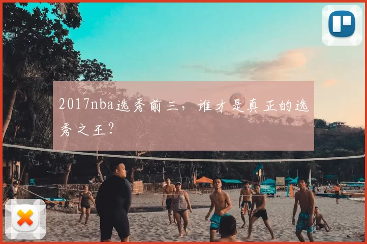 2017nba选秀前三,谁才是真正的选秀之王?
