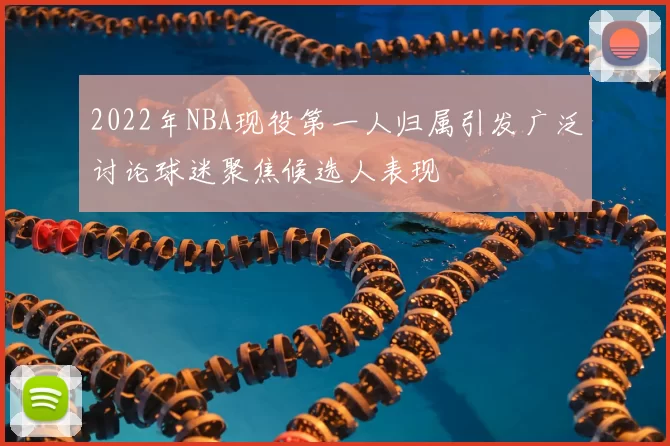 2022年NBA现役第一人归属引发广泛讨论球迷聚焦候选人表现