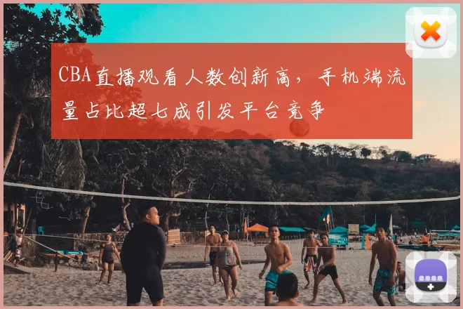 CBA直播观看人数创新高，手机端流量占比超七成引发平台竞争