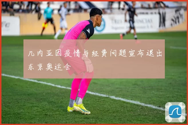 几内亚因疫情与经费问题宣布退出东京奥运会