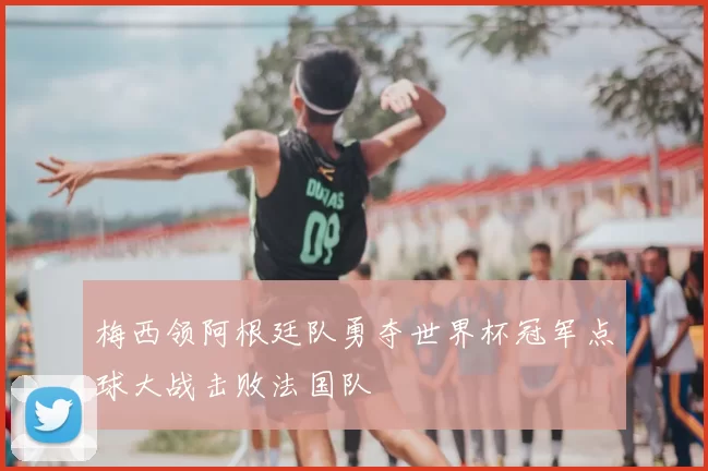 梅西领阿根廷队勇夺世界杯冠军点球大战击败法国队