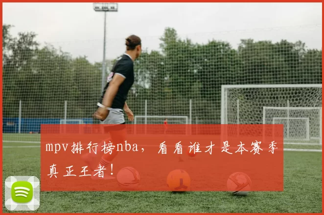 mpv排行榜nba，看看谁才是本赛季真正王者！