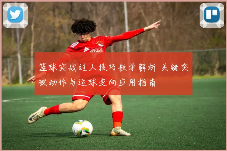 篮球实战过人技巧教学解析 关键突破动作与运球变向应用指南