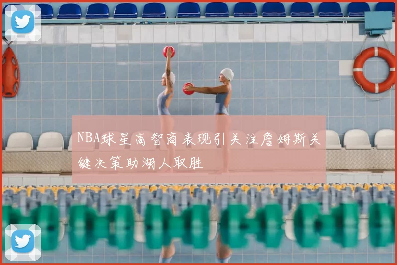 NBA球星高智商表现引关注詹姆斯关键决策助湖人取胜