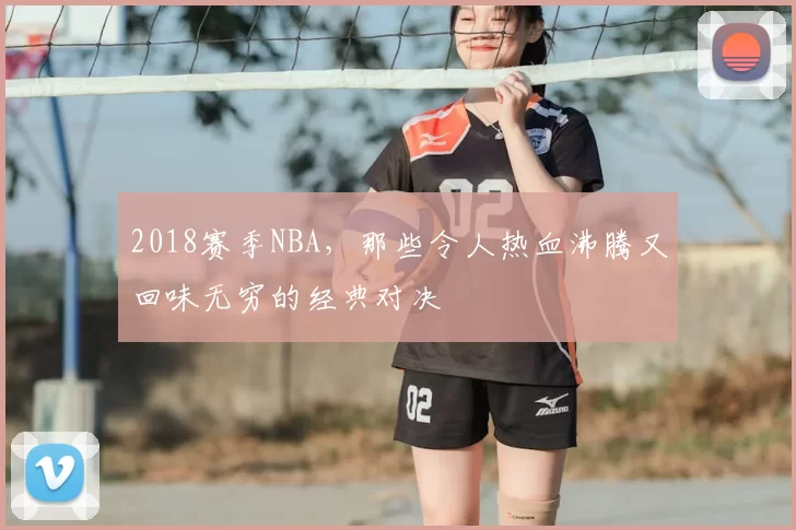 2018赛季NBA，那些令人热血沸腾又回味无穷的经典对决