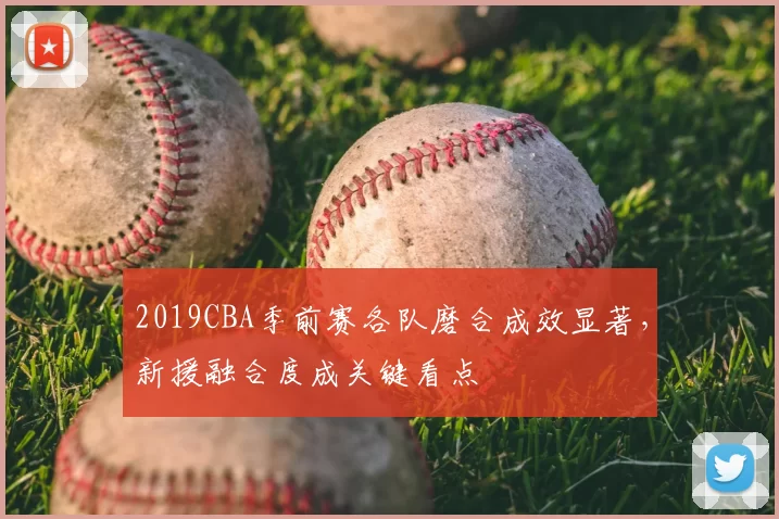 2019CBA季前赛各队磨合成效显著,新援融合度成关键看点