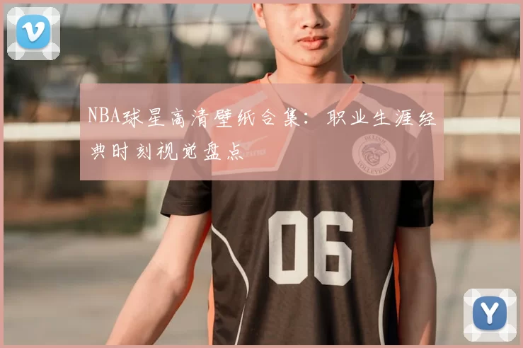 NBA球星高清壁纸合集：职业生涯经典时刻视觉盘点