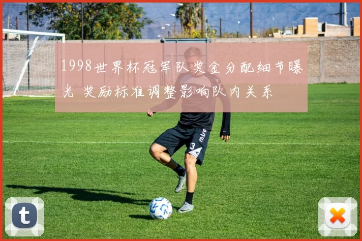 1998世界杯冠军队奖金分配细节曝光 奖励标准调整影响队内关系