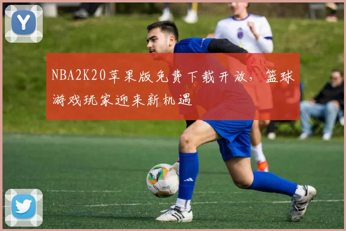 NBA2K20苹果版免费下载开放,篮球游戏玩家迎来新机遇