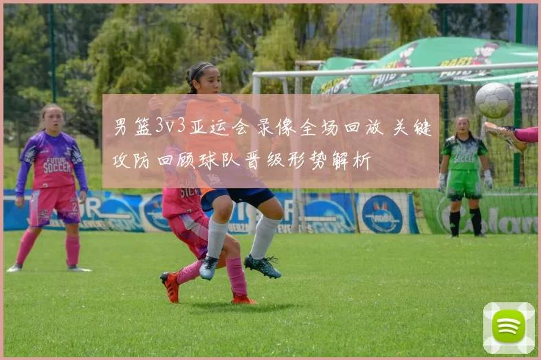 男篮3v3亚运会录像全场回放 关键攻防回顾球队晋级形势解析
