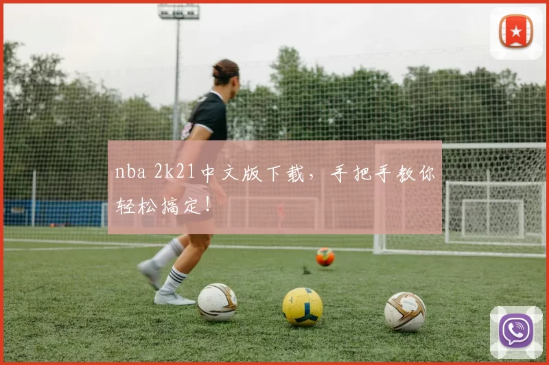nba 2k21中文版下载，手把手教你轻松搞定！