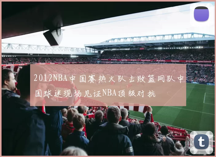 2012NBA中国赛热火队击败篮网队中国球迷现场见证NBA顶级对抗