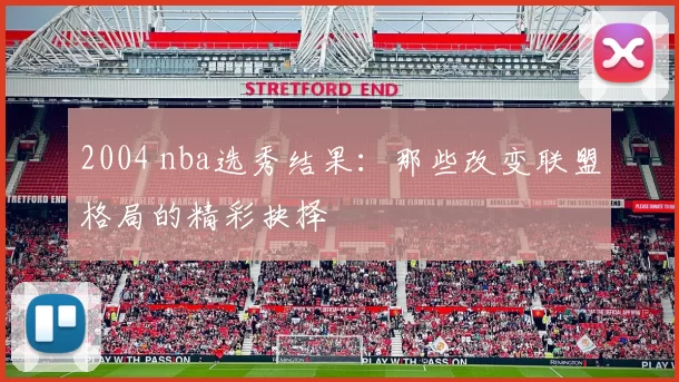 2004 nba选秀结果:那些改变联盟格局的精彩抉择