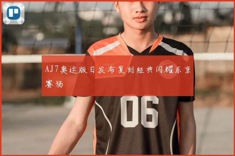 AJ7奥运版日发布复刻经典闪耀东京赛场