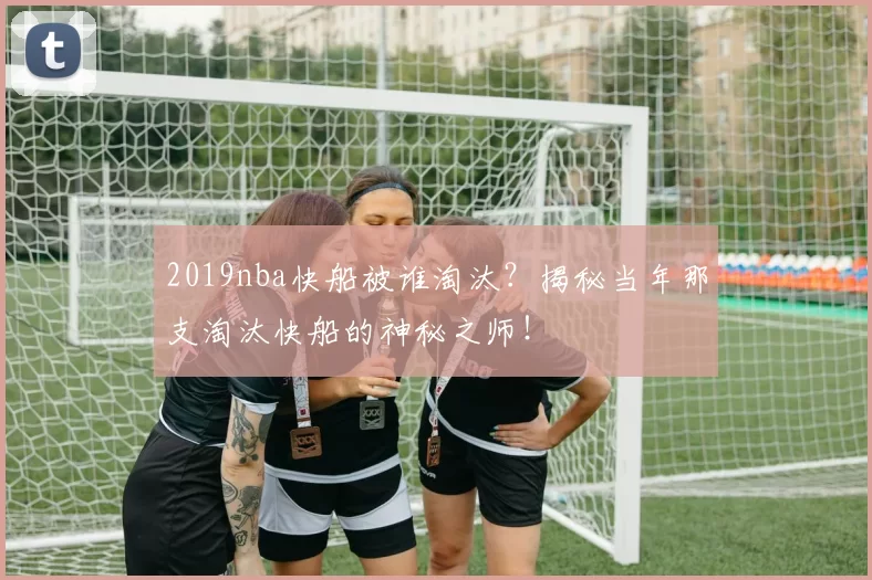 2019nba快船被谁淘汰？揭秘当年那支淘汰快船的神秘之师！