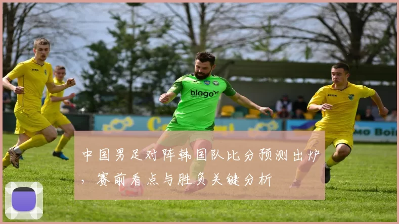 中国男足对阵韩国队比分预测出炉，赛前看点与胜负关键分析