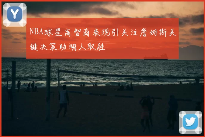 NBA球星高智商表现引关注詹姆斯关键决策助湖人取胜