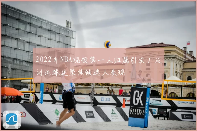 2022年NBA现役第一人归属引发广泛讨论球迷聚焦候选人表现