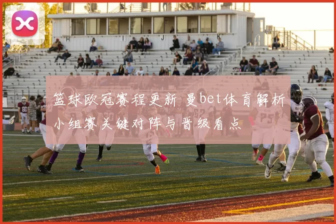 篮球欧冠赛程更新 曼bet体育解析小组赛关键对阵与晋级看点