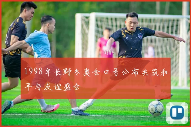1998年长野冬奥会口号公布共筑和平与友谊盛会