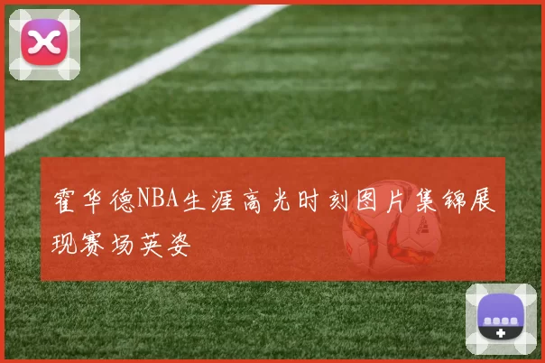 霍华德NBA生涯高光时刻图片集锦展现赛场英姿