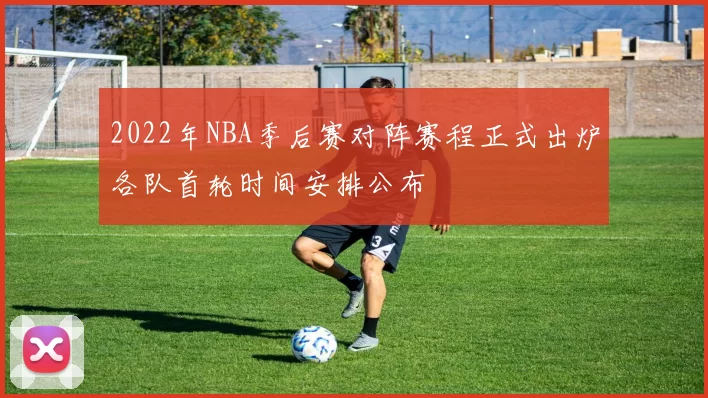 2022年NBA季后赛对阵赛程正式出炉各队首轮时间安排公布