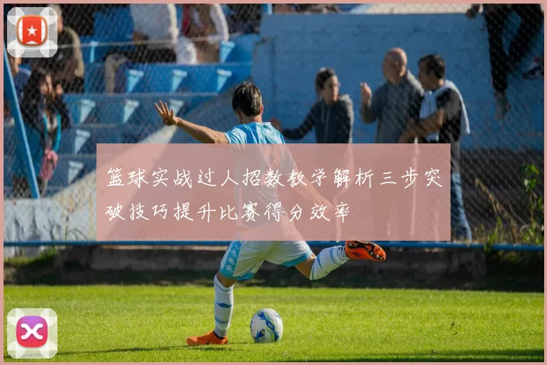 篮球实战过人招数教学解析三步突破技巧提升比赛得分效率