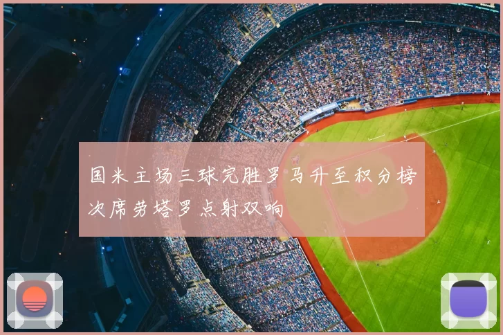 国米主场三球完胜罗马升至积分榜次席劳塔罗点射双响