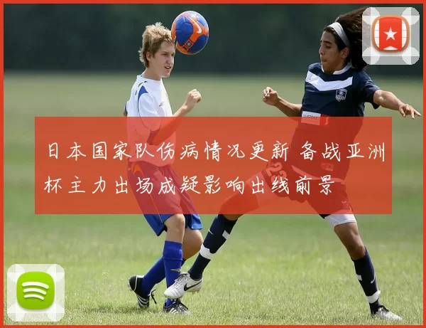 日本国家队伤病情况更新 备战亚洲杯主力出场成疑影响出线前景