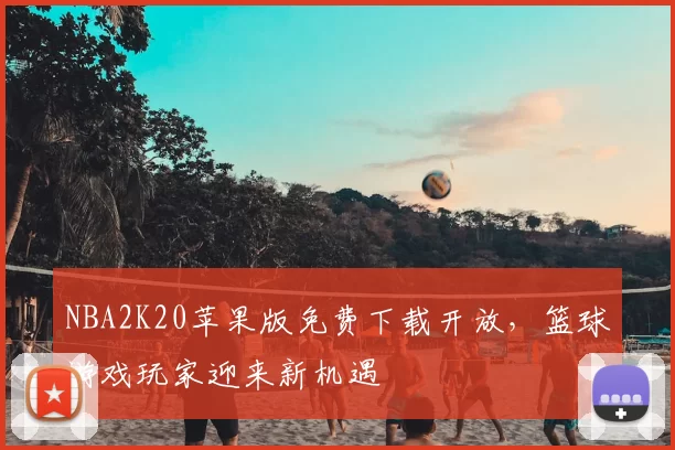 NBA2K20苹果版免费下载开放,篮球游戏玩家迎来新机遇