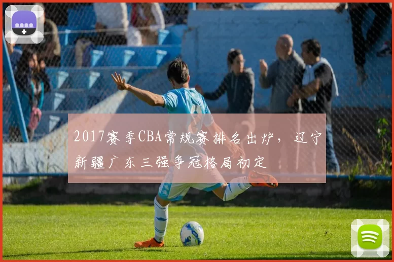 2017赛季CBA常规赛排名出炉，辽宁新疆广东三强争冠格局初定