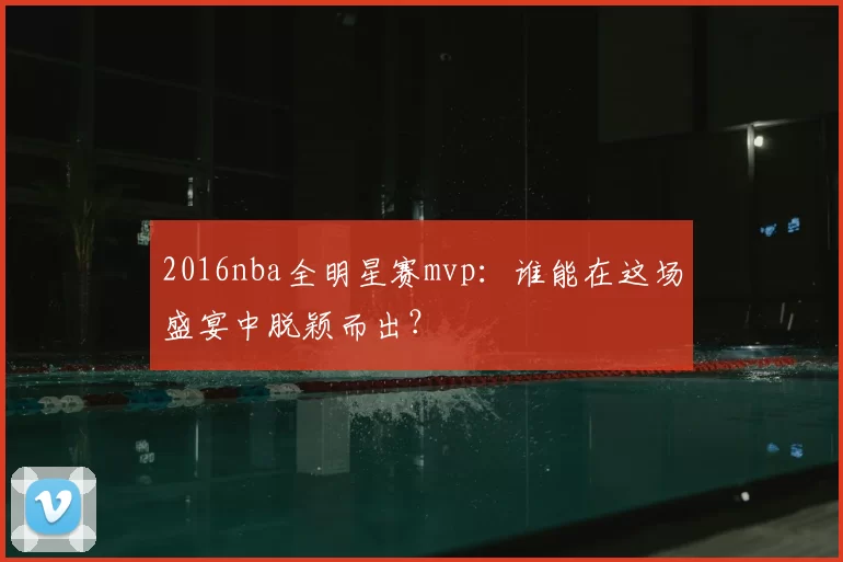 2016nba全明星赛mvp:谁能在这场盛宴中脱颖而出?