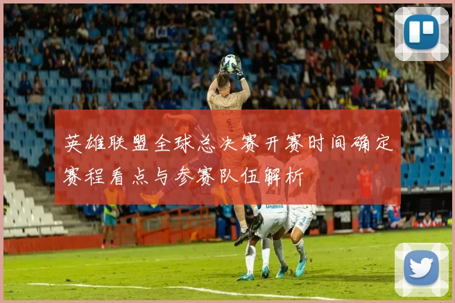 英雄联盟全球总决赛开赛时间确定赛程看点与参赛队伍解析