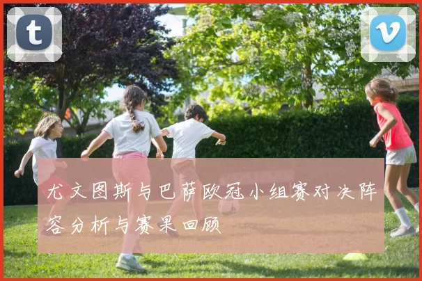 尤文图斯与巴萨欧冠小组赛对决阵容分析与赛果回顾