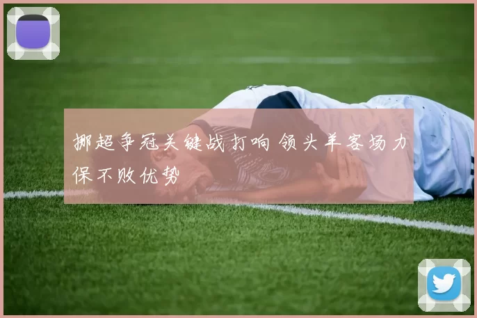 挪超争冠关键战打响 领头羊客场力保不败优势