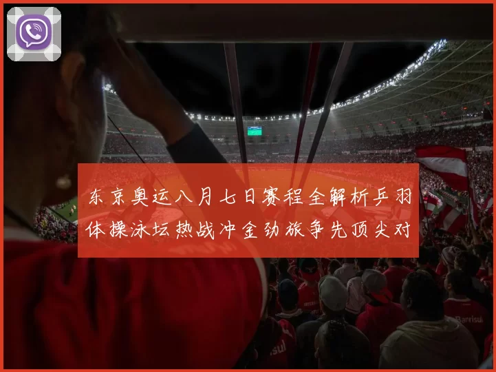 东京奥运八月七日赛程全解析乒羽体操泳坛热战冲金劲旅争先顶尖对决席卷