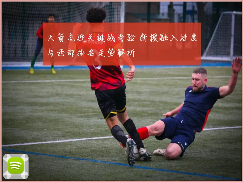 火箭虎迎关键战考验 新援融入进度与西部排名走势解析