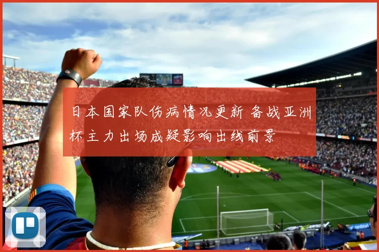 日本国家队伤病情况更新 备战亚洲杯主力出场成疑影响出线前景